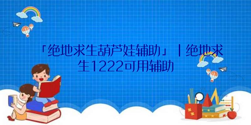 「绝地求生葫芦娃辅助」|绝地求生1222可用辅助